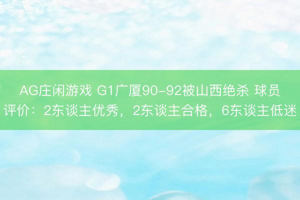 AG庄闲游戏 G1广厦90-92被山西绝杀 球员评价：2东谈主优秀，2东谈主合格，6东谈主低迷