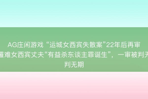 AG庄闲游戏 “运城女西宾失散案”22年后再审：罹难女西宾丈夫“有益杀东谈主罪诞生”，一审被判无期