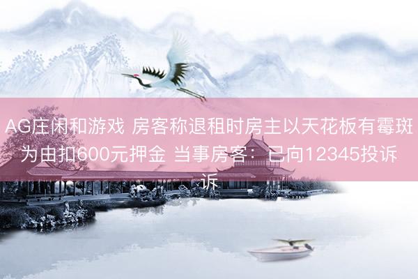 AG庄闲和游戏 房客称退租时房主以天花板有霉斑为由扣600元押金 当事房客：已向12345投诉