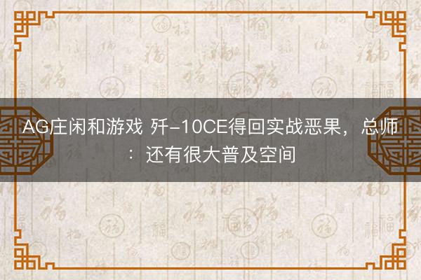 AG庄闲和游戏 歼-10CE得回实战恶果，总师：还有很大普及空间