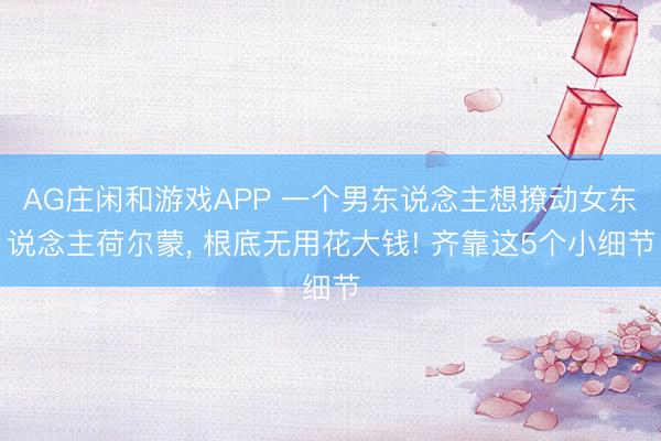 AG庄闲和游戏APP 一个男东说念主想撩动女东说念主荷尔蒙， 根底无用花大钱! 齐靠这5个小细节