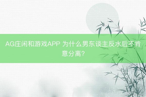 AG庄闲和游戏APP 为什么男东谈主反水后不肯意分离?