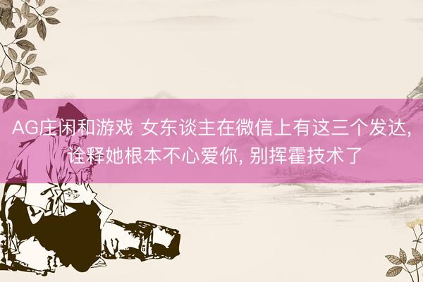 AG庄闲和游戏 女东谈主在微信上有这三个发达， 诠释她根本不心爱你， 别挥霍技术了