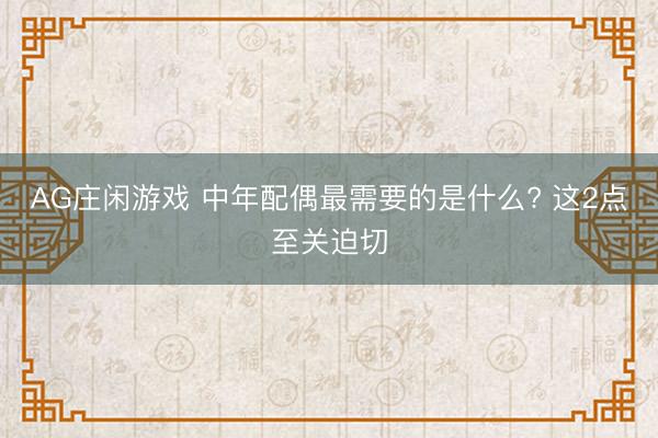 AG庄闲游戏 中年配偶最需要的是什么? 这2点至关迫切