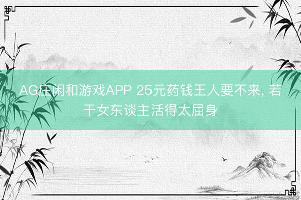 AG庄闲和游戏APP 25元药钱王人要不来， 若干女东谈主活得太屈身